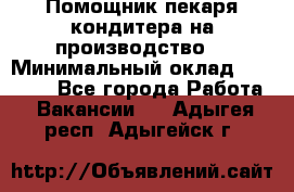 Помощник пекаря-кондитера на производство  › Минимальный оклад ­ 44 000 - Все города Работа » Вакансии   . Адыгея респ.,Адыгейск г.